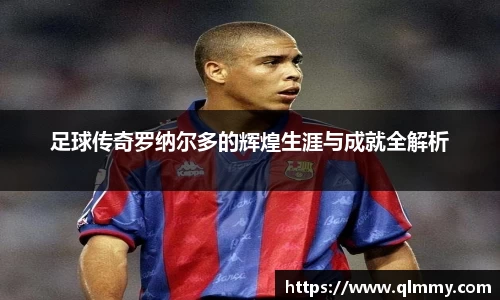 足球传奇罗纳尔多的辉煌生涯与成就全解析
